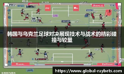 韩国与乌克兰足球对决展现技术与战术的精彩碰撞与较量